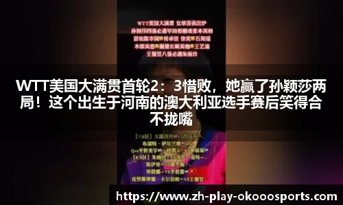 WTT美国大满贯首轮2:3惜败,她赢了孙颖莎两局!这个出生于河南的澳大利亚选手赛后笑得合不拢嘴